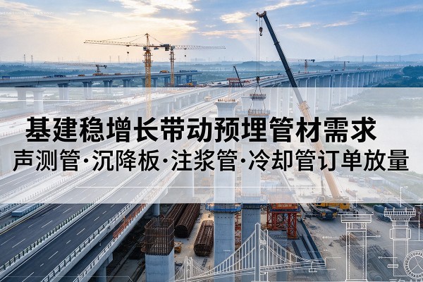 七里河基建稳增长带动预埋监测管材需求,声测管、沉降板、注浆管订单持续放量