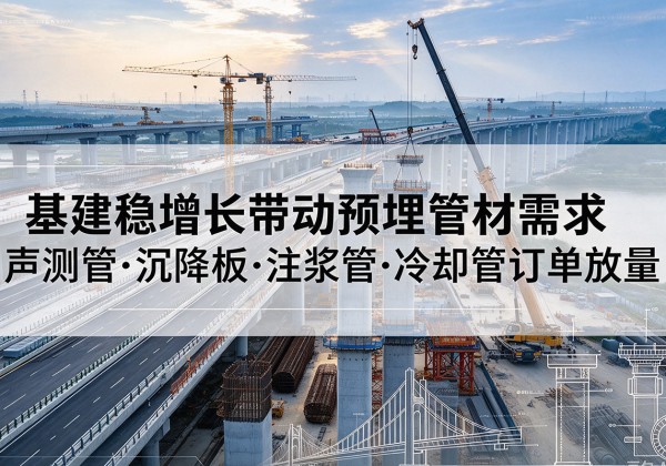 七里河基建稳增长带动预埋监测管材需求，声测管、沉降板、注浆管订单持续放量