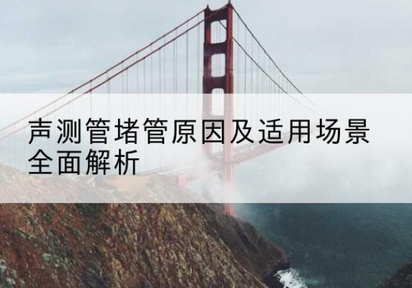 七里河声测管堵管的主要原因有哪些？-声测管堵管原因及适用场景全面解析